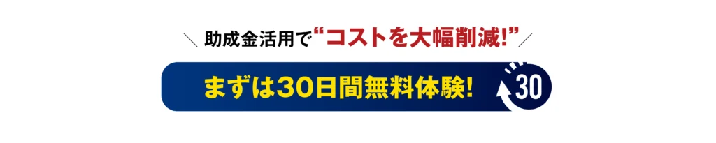 助成金活用でコストを大幅削減! まずは30日間無料体験!