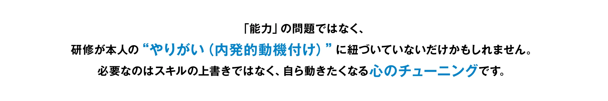 「能力」の問題ではなく、 研修が本人の“やりがい(内発的動機付け)”に紐づいていないだけかもしれません。 必要なのはスキルの上書きではなく、自ら動きたくなる心のチューニングです。
